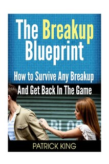 The Breakup Blueprint: How to Survive Any Breakup and Get Back in the Game