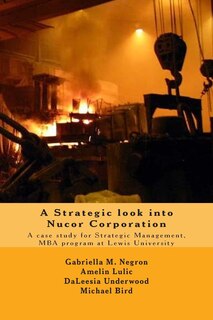A Strategic look into Nucor Corporation: A case study for Strategic Management, for the MBA program at Lewis University