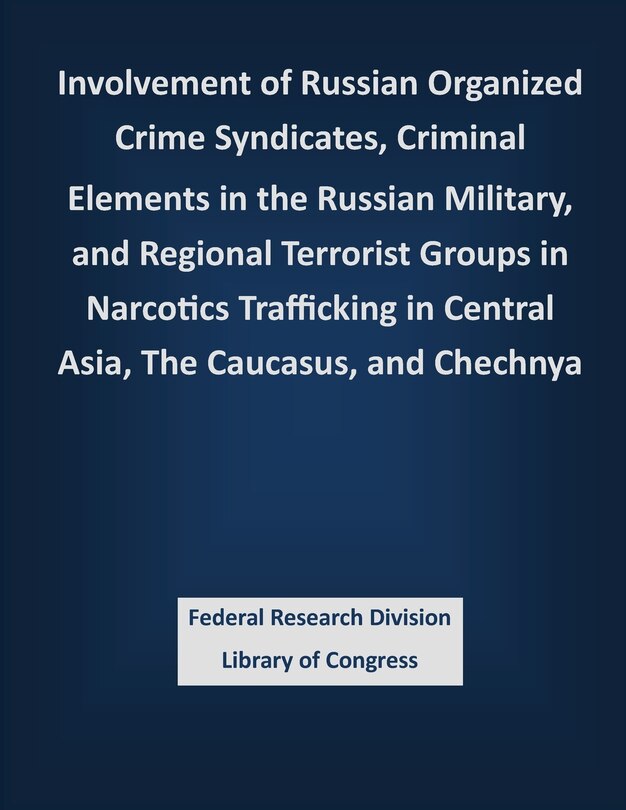 Couverture_Involvement of Russian Organized Crime Syndicates, Criminal Elements in the Russian Military, and Regional Terrorist Groups in Narcotics Trafficking in Central Asia, The Caucasus, and Chechnya
