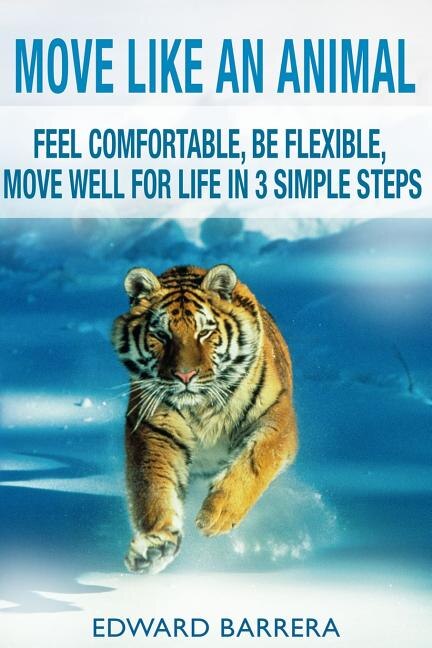 Move Like an Animal: Feel Comfortable, Be Flexible, Move Well for Life in 3 Simple Steps