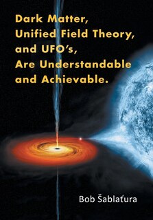 Front cover_Dark Matter, Unified Field Theory, and Ufo'S, Are Understandable and Achievable.