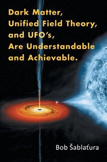 Couverture_Dark Matter, Unified Field Theory, and Ufo'S, Are Understandable and Achievable.