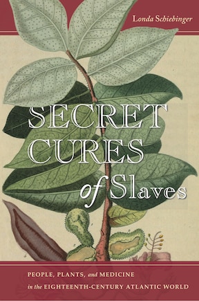 Secret Cures Of Slaves: People, Plants, And Medicine In The Eighteenth-century Atlantic World