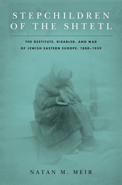 Stepchildren Of The Shtetl: The Destitute, Disabled, And Mad Of Jewish Eastern Europe, 1800-1939