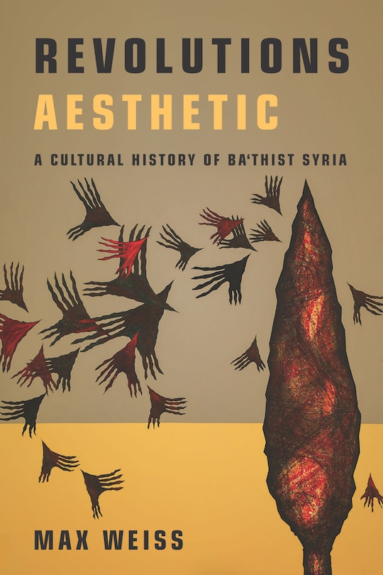 Revolutions Aesthetic: A Cultural History Of Ba'thist Syria