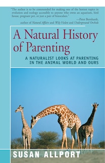 A Natural History Of Parenting: A Naturalist Looks At Parenting In The Animal World And Ours