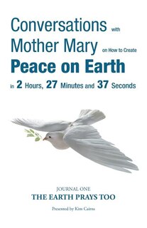 Conversations with Mother Mary on How to Create Peace on Earth in 2 Hours, 27 Minutes and 37 Seconds: Journal One-The Earth Prays Too