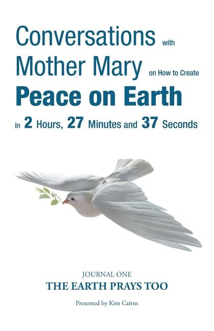 Conversations with Mother Mary on How to Create Peace on Earth in 2 Hours, 27 Minutes and 37 Seconds: Journal One-The Earth Prays Too