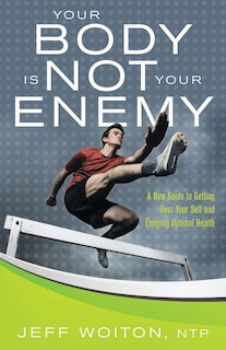 Your Body Is Not Your Enemy: A New Guide to Getting Over Your Self and Enjoying Optimal Health