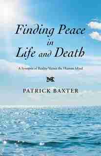 Finding Peace in Life and Death: A Synopsis of Reality Versus the Human Mind by PATRICK BAXTER