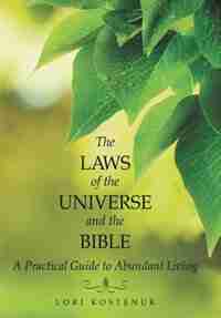 The Laws of the Universe and the Bible: A Practical Guide to Abundant Living by Lori Kostenuk