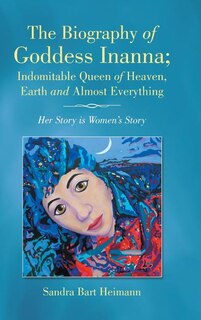 Front cover_The Biography of Goddess Inanna; Indomitable Queen of Heaven, Earth and Almost Everything
