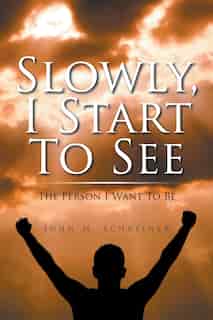 Slowly, I Start To See: The Person I Want To Be by John Schreiner