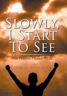 Slowly, I Start To See: The Person I Want To Be by John Schreiner
