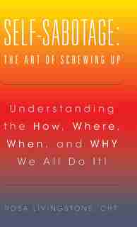 Self-Sabotage: The Art of Screwing Up: Understanding the How, Where, When, and WHY We All Do It! by CHt. Rosa Livingstone