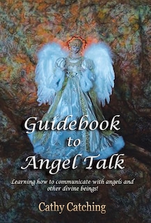 Guidebook to Angel Talk: Learning to communicate with angels and other divine beings!