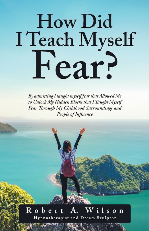 How Did I Teach Myself Fear?: By admitting I taught myself fear that Allowed Me to Unlock My Hidden Blocks that I Taught Myself F