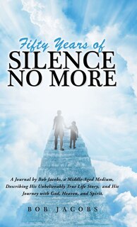 Fifty Years of Silence No More: A Journal by Bob Jacobs, a Middle-Aged Medium, Describing His Unbelievably True Life Story, and His Journey with God, Heaven, and Spirit.