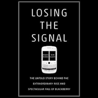 Losing The Signal: The Untold Story Behind The Extraordinary Rise And Spectacular Fall Of Blackberry