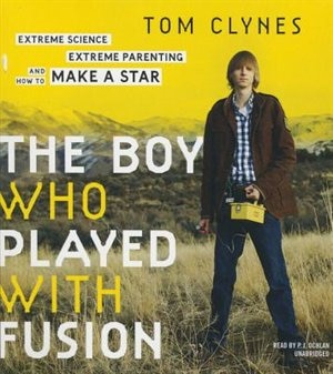 The Boy Who Played With Fusion: Extreme Science, Extreme Parenting, And How To Make A Star