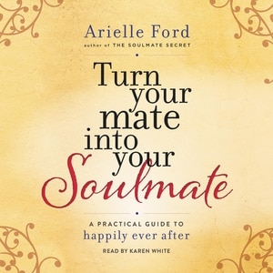 Turn Your Mate Into Your Soulmate: A Practical Guide To Happily Ever After