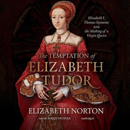 The Temptation Of Elizabeth Tudor: Elizabeth I, Thomas Seymour, And The Making Of A Virgin Queen