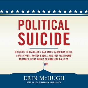 Political Suicide: Missteps, Peccadilloes, Bad Calls, Backroom Hijinx, Sordid Pasts, Rotten Breaks, And Just Plain Dum