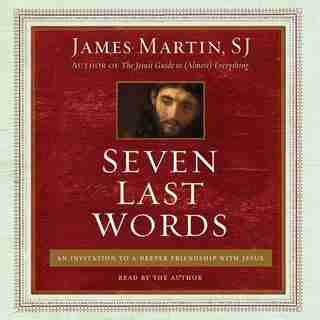 Seven Last Words: An Invitation To A Deeper Friendship With Jesus by James Martin, SJ