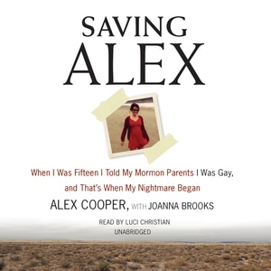 Saving Alex: When I Was Fifteen I Told My Mormon Parents I Was Gay, and That’s When My Nightmare Began
