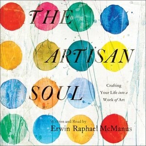 The Artisan Soul: Crafting Your Life Into A Work Of Art