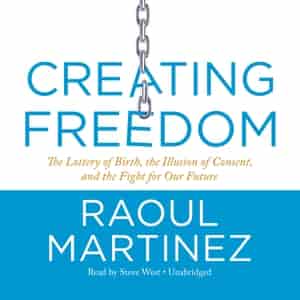 Creating Freedom: The Lottery Of Birth, The Illusion Of Consent, And The Fight For Our Future by Raoul Martinez