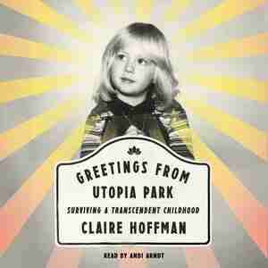 Greetings From Utopia Park: Surviving A Transcendent Childhood by Claire Hoffman