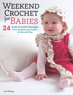 Weekend Crochet for Babies: 24 Cute Crochet Designs, From Sweaters and Jackets to Hats and Toys