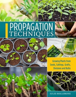 Propagation Techniques For Flowers, Vegetables, And Trees: Growing Plants From Seeds, Cuttings, Grafts, Division, And Bulbs