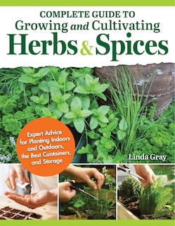 Complete Guide to Growing and Cultivating Herbs and Spices: Expert Advice for Planting Indoors and Outdoors, the Best Containers, and Storage