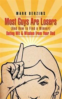 Most Guys Are Losers (And How to Find a Winner): Dating Wit & Wisdom from Your Dad