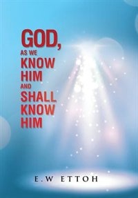 God, as We Know Him and Shall Know Him