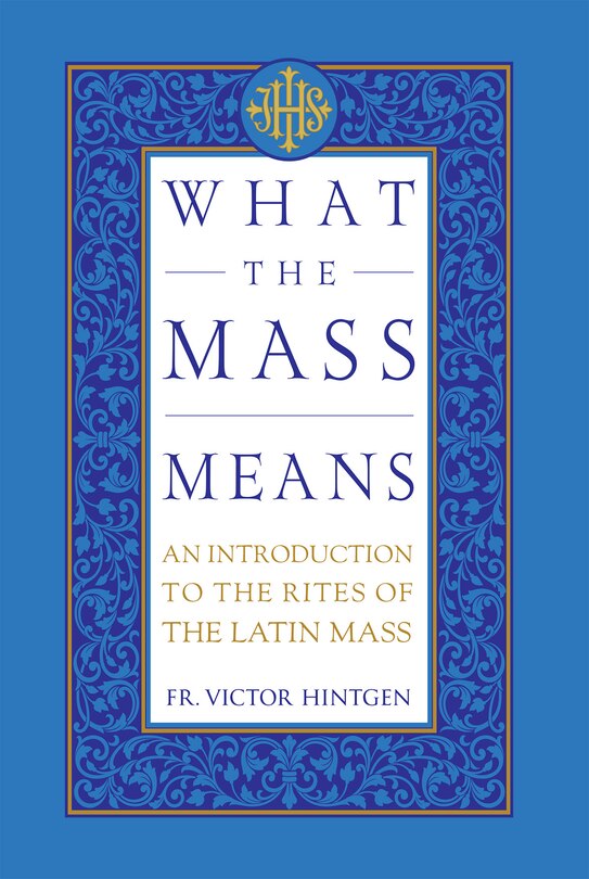 What the Mass Means: An Introduction to the Rites and Prayers of the Latin Mass
