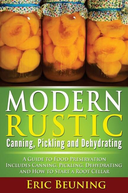 Modern Rustic: Canning, Pickling And Dehydrating: A Guide To Food Preservation - Includes Canning, Pickling, Dehyd