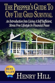 The Prepper's Guide To Off The Grid Survival: An Introduction Into Living A Self Sufficient, Stress Free Lifestyle In Financial Peace