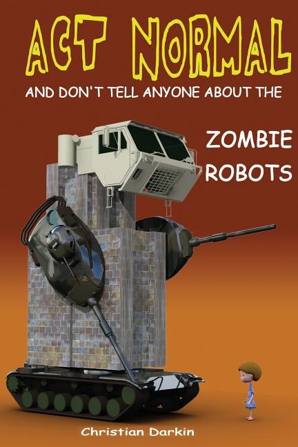 Front cover_Act Normal And Don't Tell Anyone About The Zombie Robots