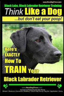 Front cover_Black Labs, Black Labrador Retriever Training Think Like a Dog But Don't Eat Your Poop! Breed Expert Black Labrador Retriever Training