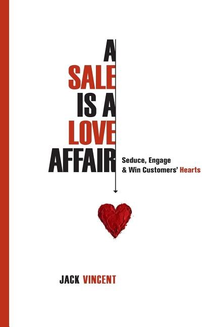 A Sale Is A Love Affair: Seduce, Engage & Win Customers' Hearts