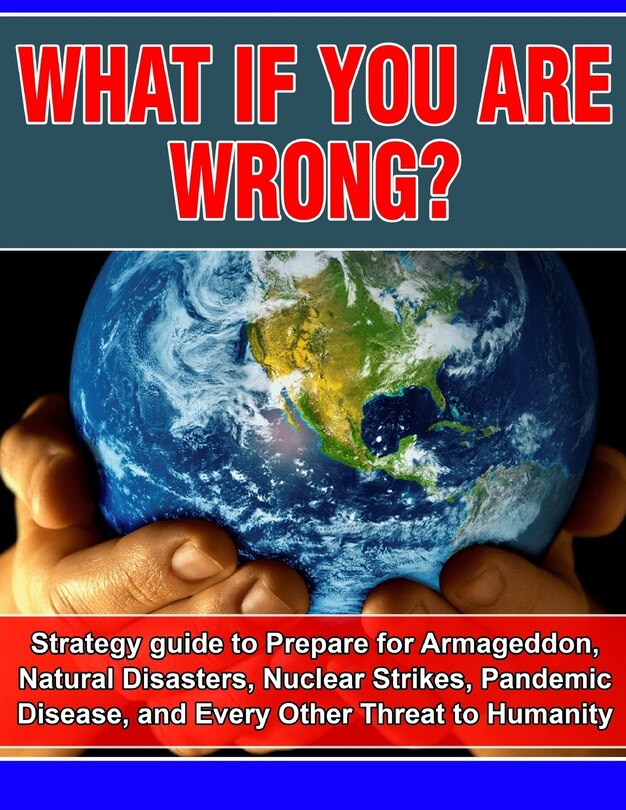 What if you are wrong?: Strategic Guide to help prepare for Armageddon, Natural Disasters, Nuclear Strikes, the Zombie Apocalypse, and Every Other Threat to Human Life on Earth