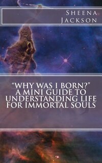 Front cover_Why Was I Born? A Mini Guide to Understanding Life for Immortal Souls