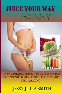Juice Your Way Skinny: : A 14-Day Juicing Reboot To Finally Ditch The Pounds Forever, Get Healthy and Feel Amazing.