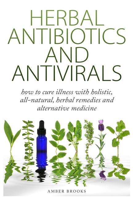 Herbal Antibiotics & Antivirals: How to Cure Illness with Holistic, All Natural, Herbal Medicines and Remedies