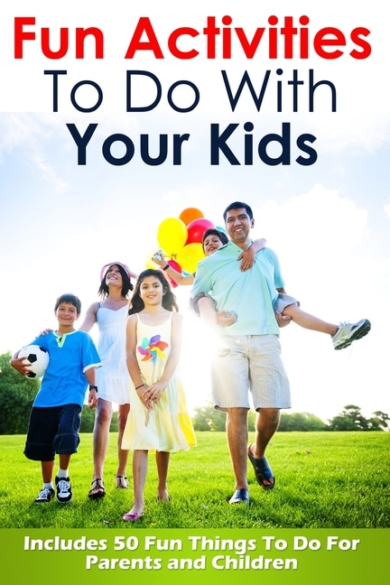 Fun Activities To Do With Your Kids: Includes 50 Fun Things To Do For Parents and Children