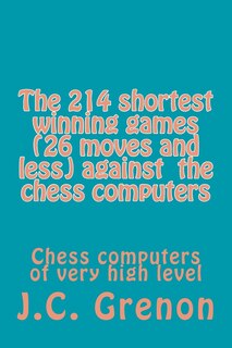 The 214 shortest winning chess games (26 moves and less) against the chess computers: Chess computers of very high level