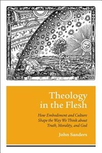 THEOLOGY IN THE FLESH: How Embodiment and Culture Shape the Way We Think about Truth, Moralit